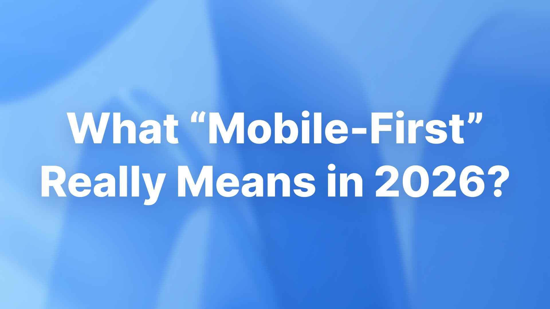 What Mobile-First really means in 2026