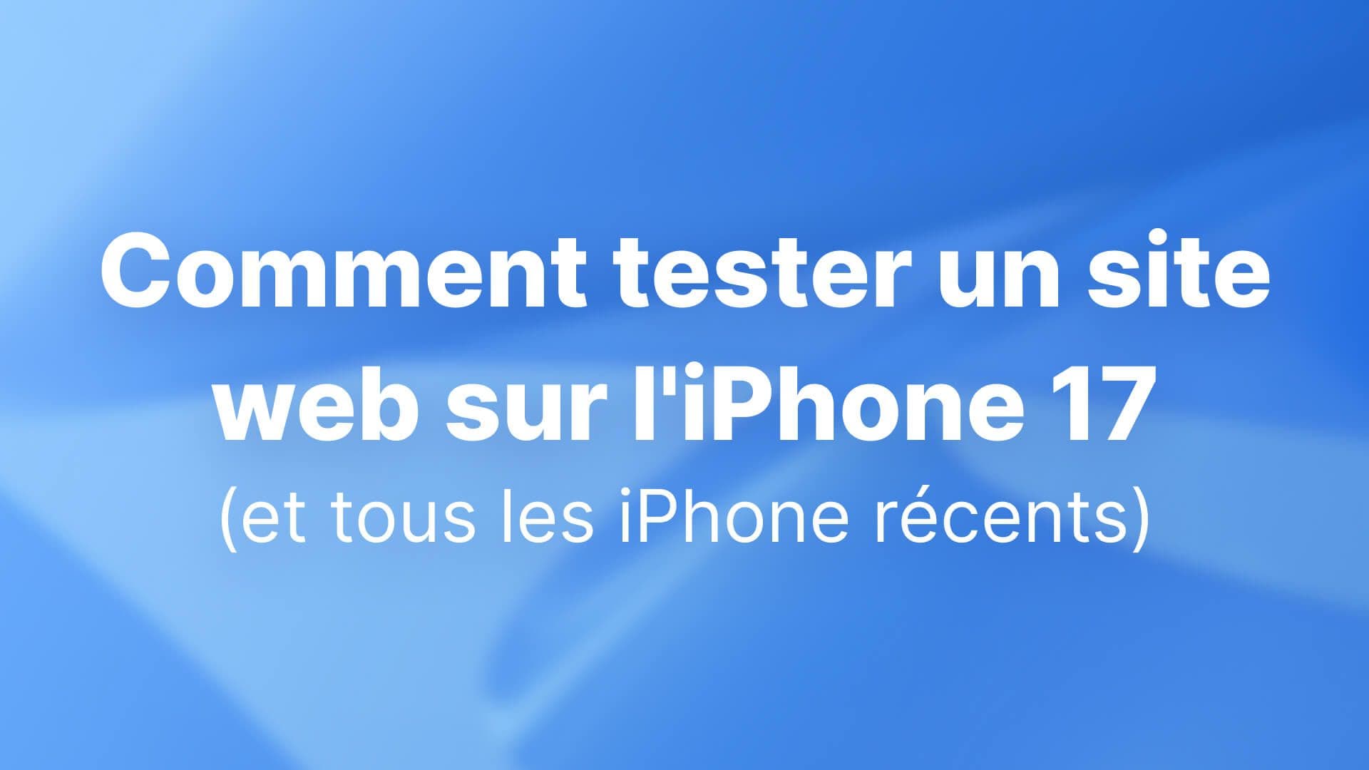 Comment tester un site web sur l'iPhone 17 (et tous les iPhone récents) : guide complet destiné aux développeurs et aux équipes UX