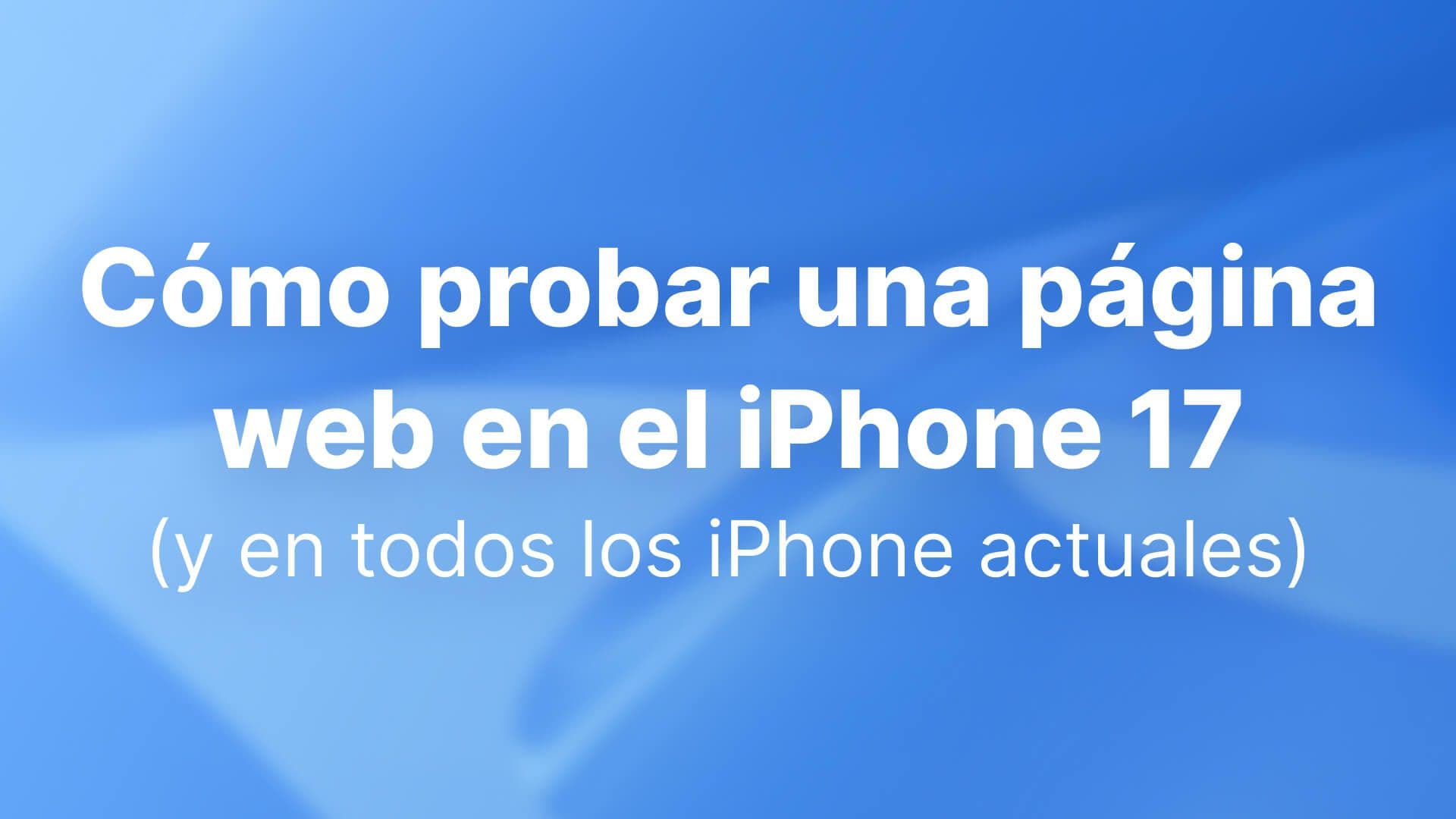 Cómo probar una página web en el iPhone 17 (y en todos los iPhone actuales): una guía completa para desarrolladores y equipos de experiencia de usuario