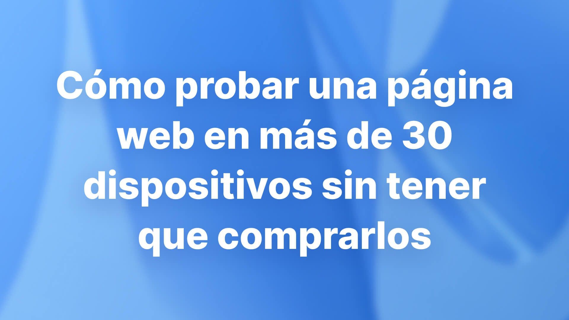 Cómo probar una página web en más de 30 dispositivos sin tener que comprarlos: flujo de trabajo para 2026