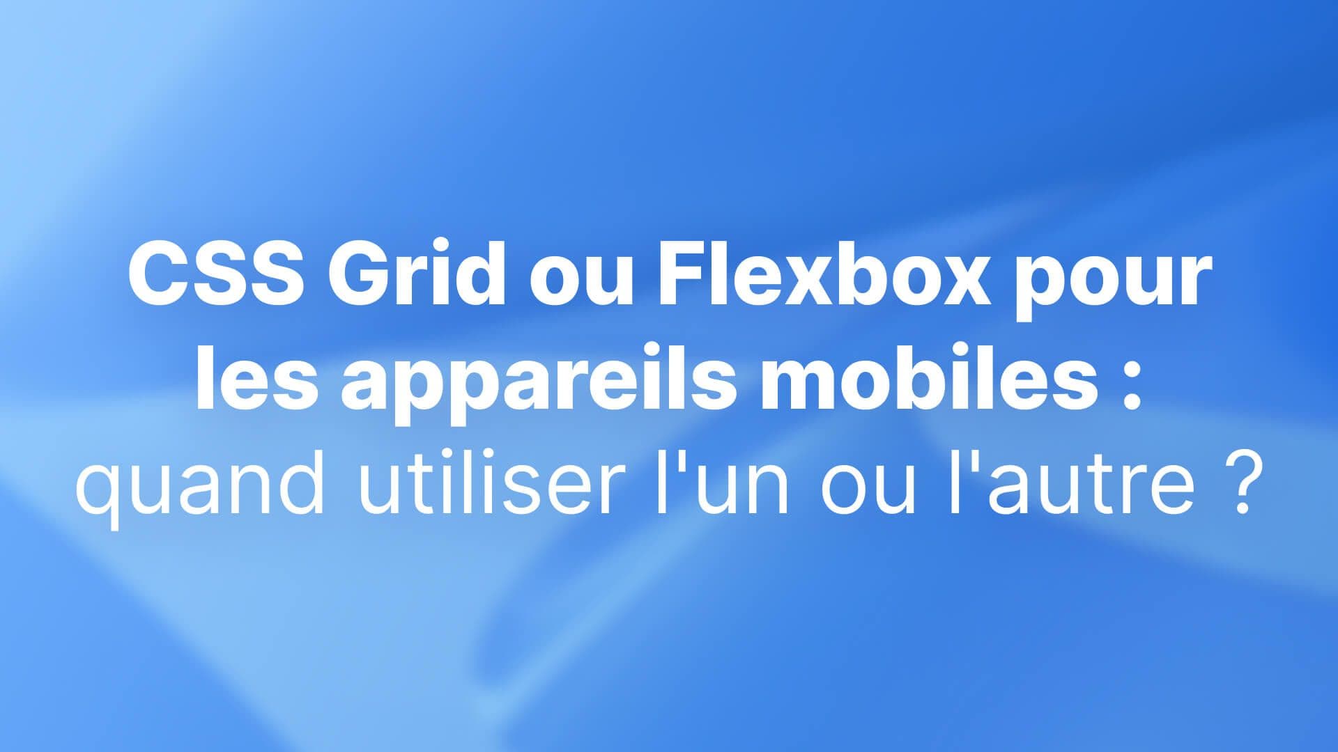 CSS Grid ou Flexbox pour les appareils mobiles : quand utiliser l'un ou l'autre ?