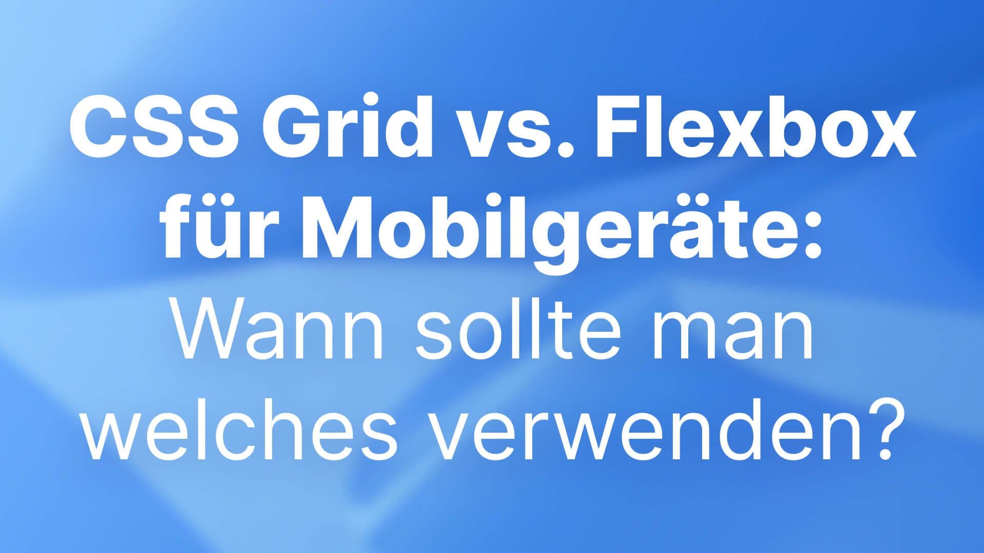 CSS Grid vs. Flexbox für Mobilgeräte: Wann sollte man welches verwenden?