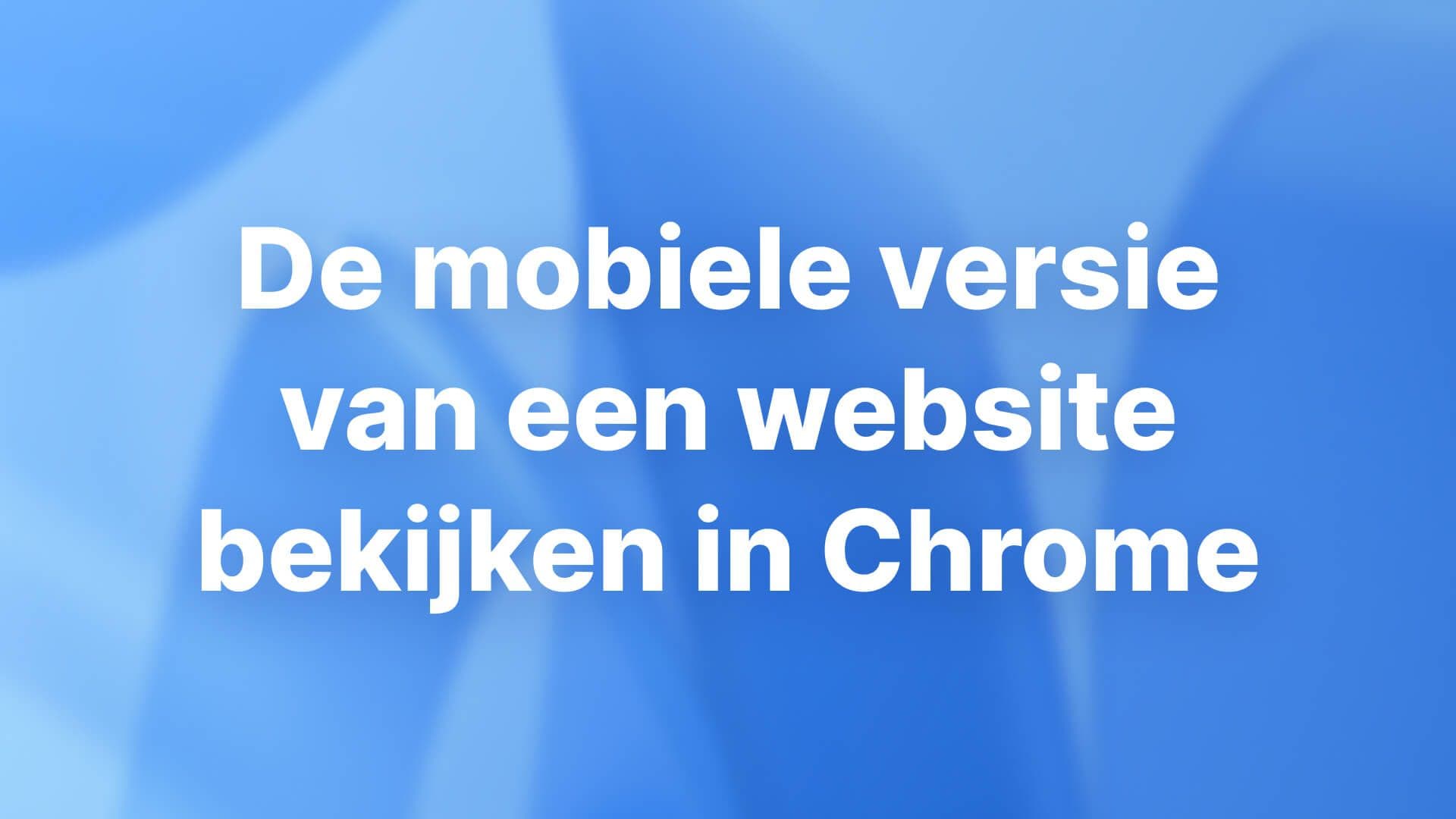 De mobiele versie van een website bekijken in Chrome