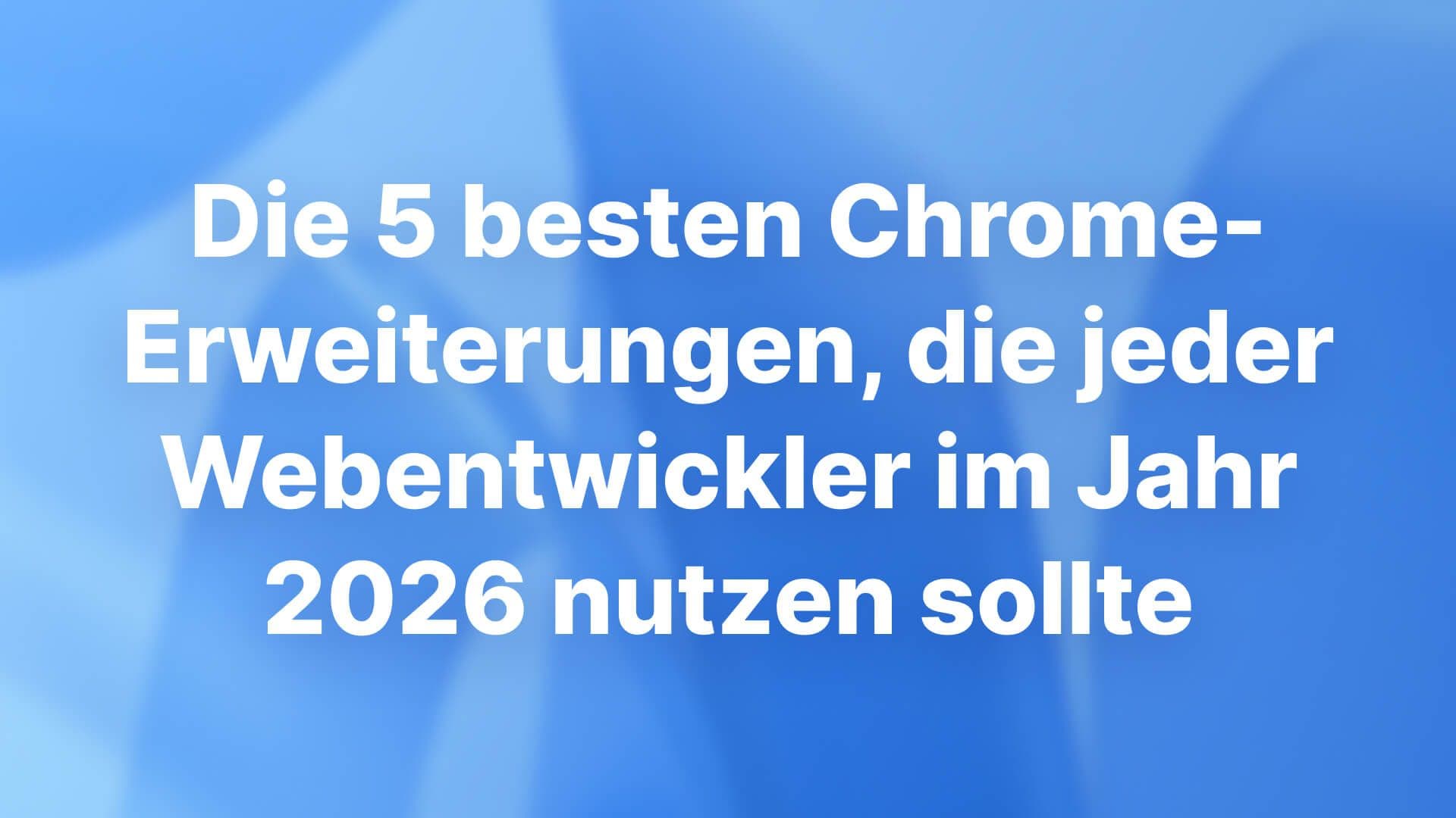 Die 5 besten Chrome-Erweiterungen, die jeder Webentwickler im Jahr 2026 nutzen sollte