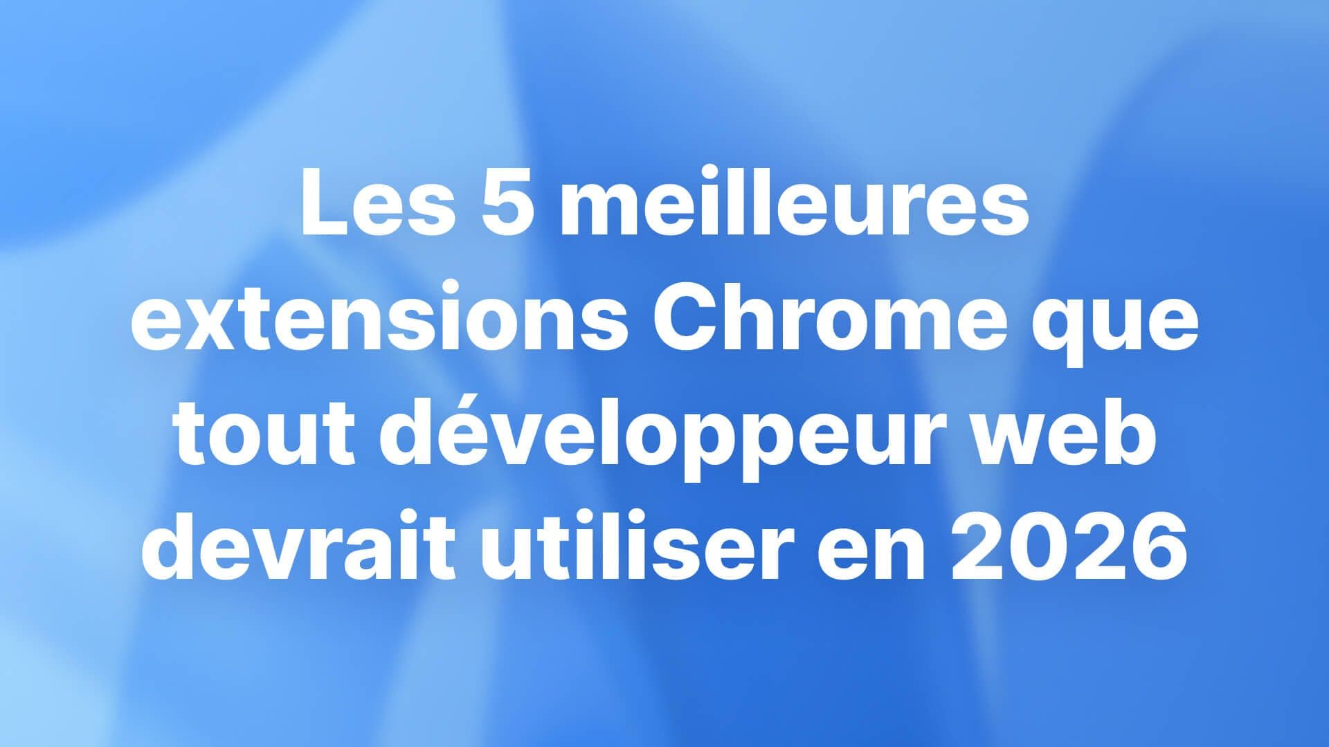 Les 5 meilleures extensions Chrome que tout développeur web devrait utiliser en 2026