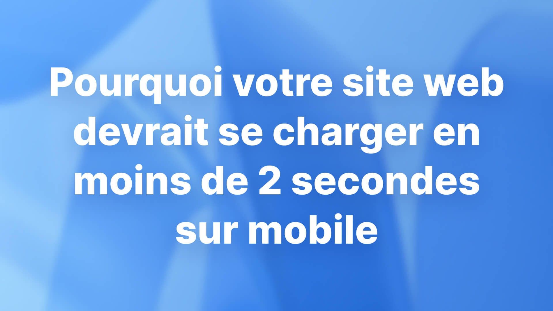 Pourquoi votre site web devrait se charger en moins de 2 secondes sur mobile