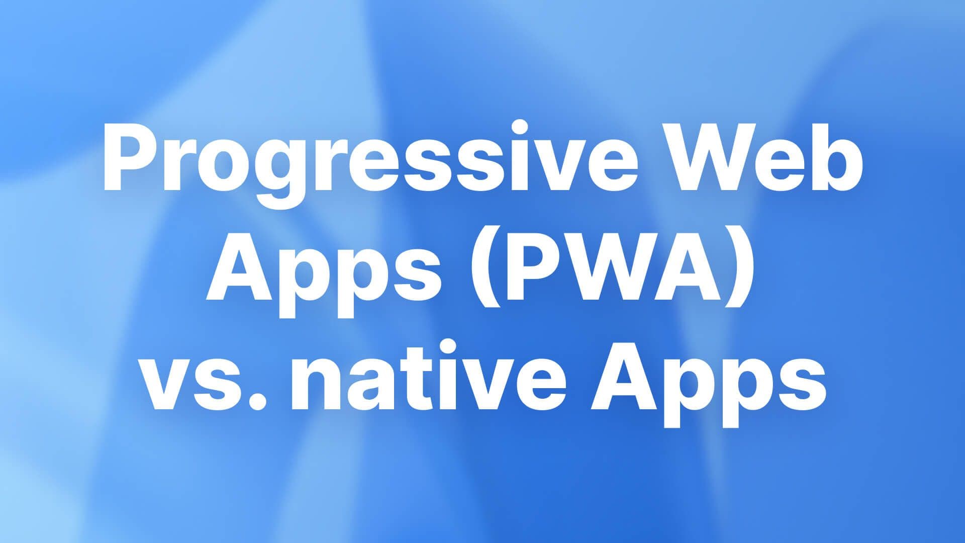 Progressive Web Apps (PWA) vs. native Apps